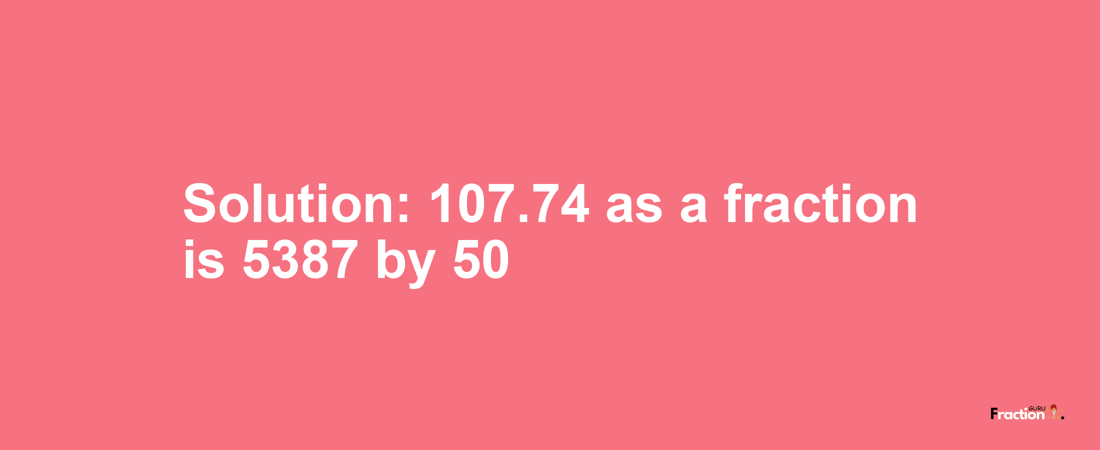 Solution:107.74 as a fraction is 5387/50